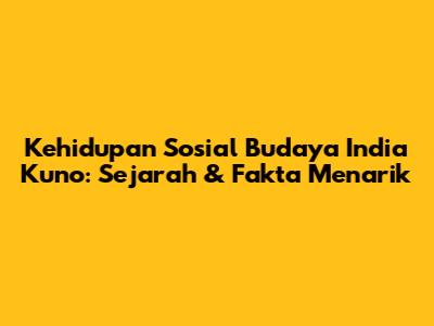 Kehidupan Sosial Budaya India Kuno: Sejarah & Fakta Menarik