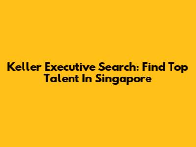 Keller Executive Search: Find Top Talent In Singapore