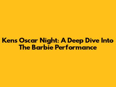 Ken's Oscar Night: A Deep Dive Into The 'Barbie' Performance