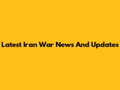Latest Iran War News And Updates