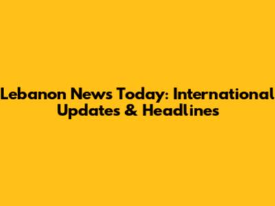 Lebanon News Today: International Updates & Headlines