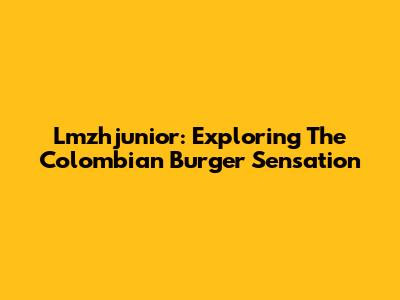 Lmzhjunior: Exploring The Colombian Burger Sensation