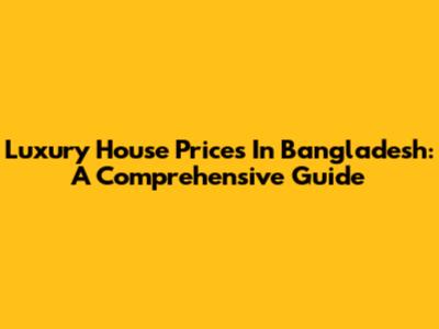 Luxury House Prices In Bangladesh: A Comprehensive Guide