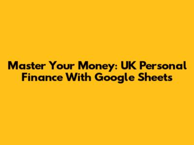 Master Your Money: UK Personal Finance With Google Sheets