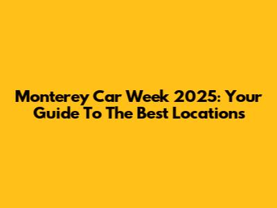 Monterey Car Week 2025: Your Guide To The Best Locations