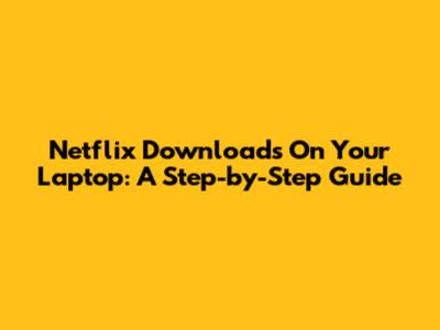 Netflix Downloads On Your Laptop: A Step-by-Step Guide