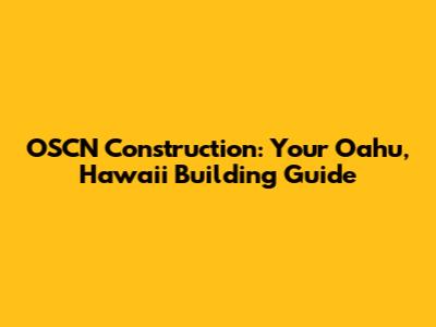 OSCN Construction: Your Oahu, Hawaii Building Guide