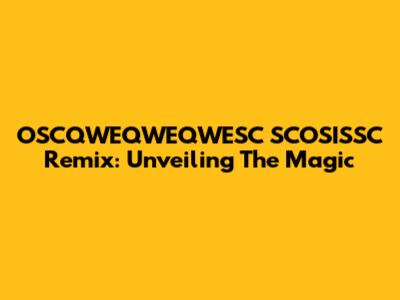OSCQWEQWEQWESC SCOSISSC Remix: Unveiling The Magic