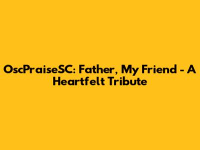 OscPraiseSC: Father, My Friend - A Heartfelt Tribute