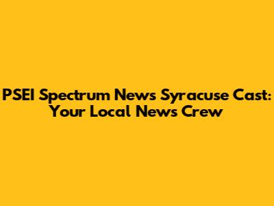 PSEI Spectrum News Syracuse Cast: Your Local News Crew