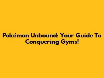 Pokémon Unbound: Your Guide To Conquering Gyms!
