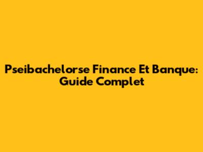 Pseibachelorse Finance Et Banque: Guide Complet