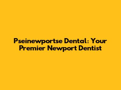 Pseinewportse Dental: Your Premier Newport Dentist