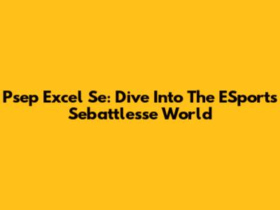 Psep Excel Se: Dive Into The ESports Sebattlesse World