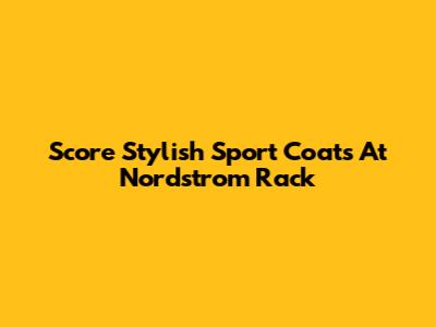 Score Stylish Sport Coats At Nordstrom Rack