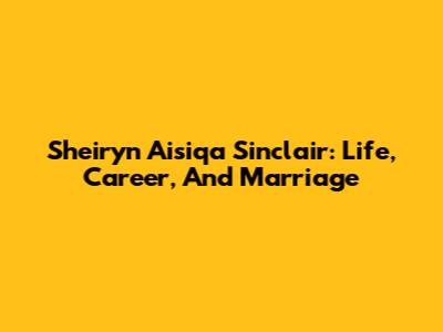 Sheiryn Aisiqa Sinclair: Life, Career, And Marriage