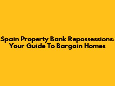 Spain Property Bank Repossessions: Your Guide To Bargain Homes