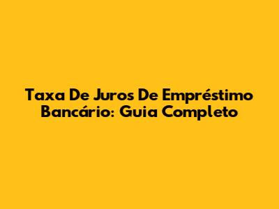 Taxa De Juros De Empréstimo Bancário: Guia Completo