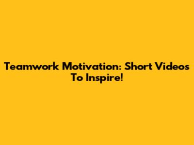 Teamwork Motivation: Short Videos To Inspire!