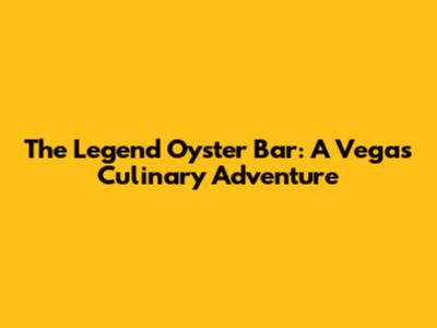 The Legend Oyster Bar: A Vegas Culinary Adventure