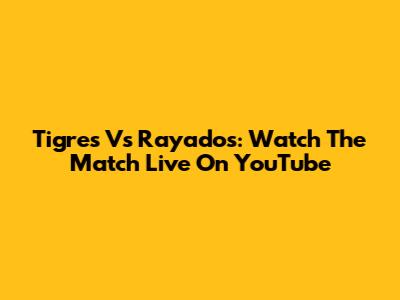 Tigres Vs Rayados: Watch The Match Live On YouTube