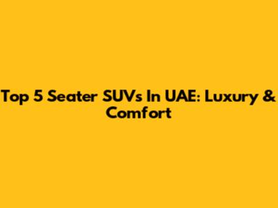 Top 5 Seater SUVs In UAE: Luxury & Comfort