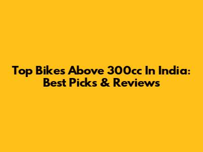 Top Bikes Above 300cc In India: Best Picks & Reviews
