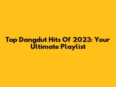 Top Dangdut Hits Of 2023: Your Ultimate Playlist