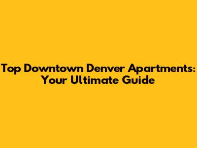 Top Downtown Denver Apartments: Your Ultimate Guide