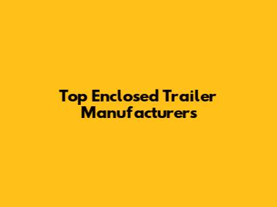 Top Enclosed Trailer Manufacturers