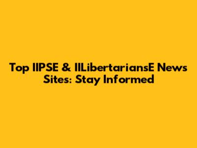 Top IIPSE & IILibertariansE News Sites: Stay Informed