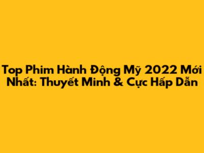 Top Phim Hành Động Mỹ 2022 Mới Nhất: Thuyết Minh & Cực Hấp Dẫn