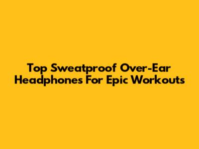 Top Sweatproof Over-Ear Headphones For Epic Workouts