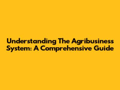 Understanding The Agribusiness System: A Comprehensive Guide