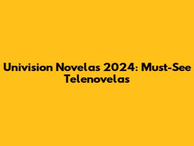 Univision Novelas 2024: Must-See Telenovelas