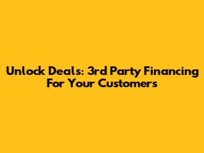 Unlock Deals: 3rd Party Financing For Your Customers