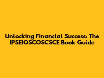 Unlocking Financial Success: The IPSEIOSCOSCSCE Book Guide