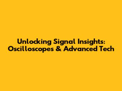 Unlocking Signal Insights: Oscilloscopes & Advanced Tech