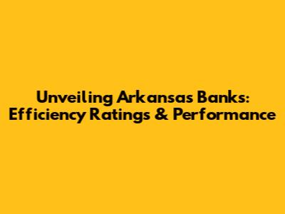 Unveiling Arkansas Banks: Efficiency Ratings & Performance