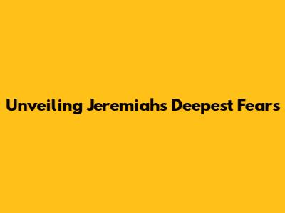 Unveiling Jeremiah's Deepest Fears