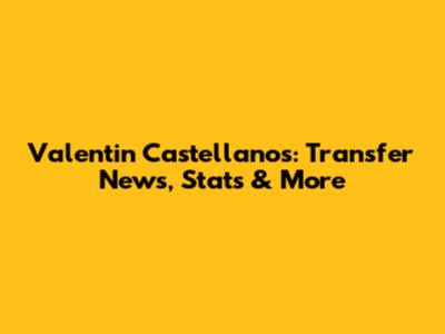 Valentin Castellanos: Transfer News, Stats & More