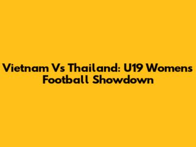 Vietnam Vs Thailand: U19 Women's Football Showdown