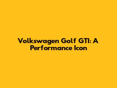 Volkswagen Golf GTI: A Performance Icon