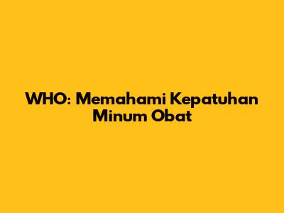 WHO: Memahami Kepatuhan Minum Obat