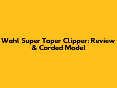 Wahl Super Taper Clipper: Review & Corded Model