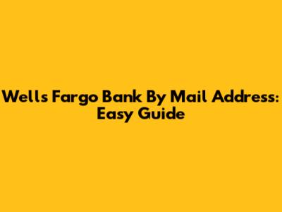 Wells Fargo Bank By Mail Address: Easy Guide