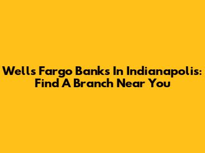 Wells Fargo Banks In Indianapolis: Find A Branch Near You