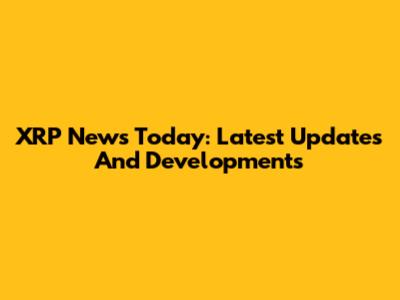 XRP News Today: Latest Updates And Developments